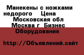 Манекены с ножками (недорого) › Цена ­ 1 500 - Московская обл., Москва г. Бизнес » Оборудование   